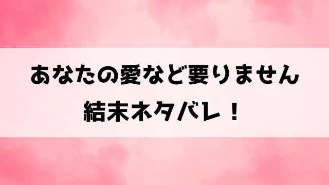 あなたの愛など要りませんネタバレ！原作小説の結末についてもご紹介！